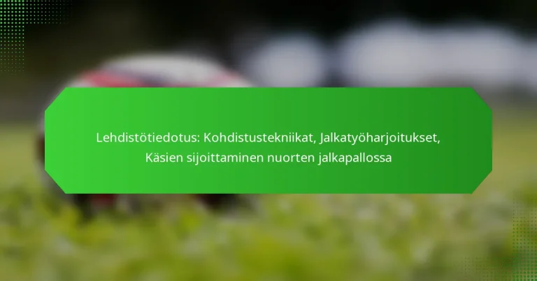 Lehdistötiedotus: Kohdistustekniikat, Jalkatyöharjoitukset, Käsien sijoittaminen nuorten jalkapallossa