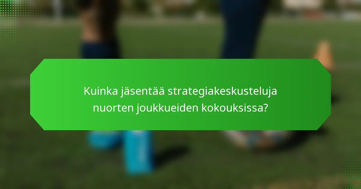 Kuinka jäsentää strategiakeskusteluja nuorten joukkueiden kokouksissa?
