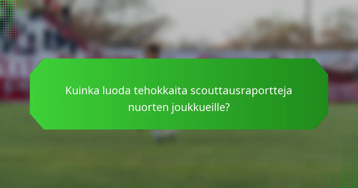 Kuinka luoda tehokkaita scouttausraportteja nuorten joukkueille?