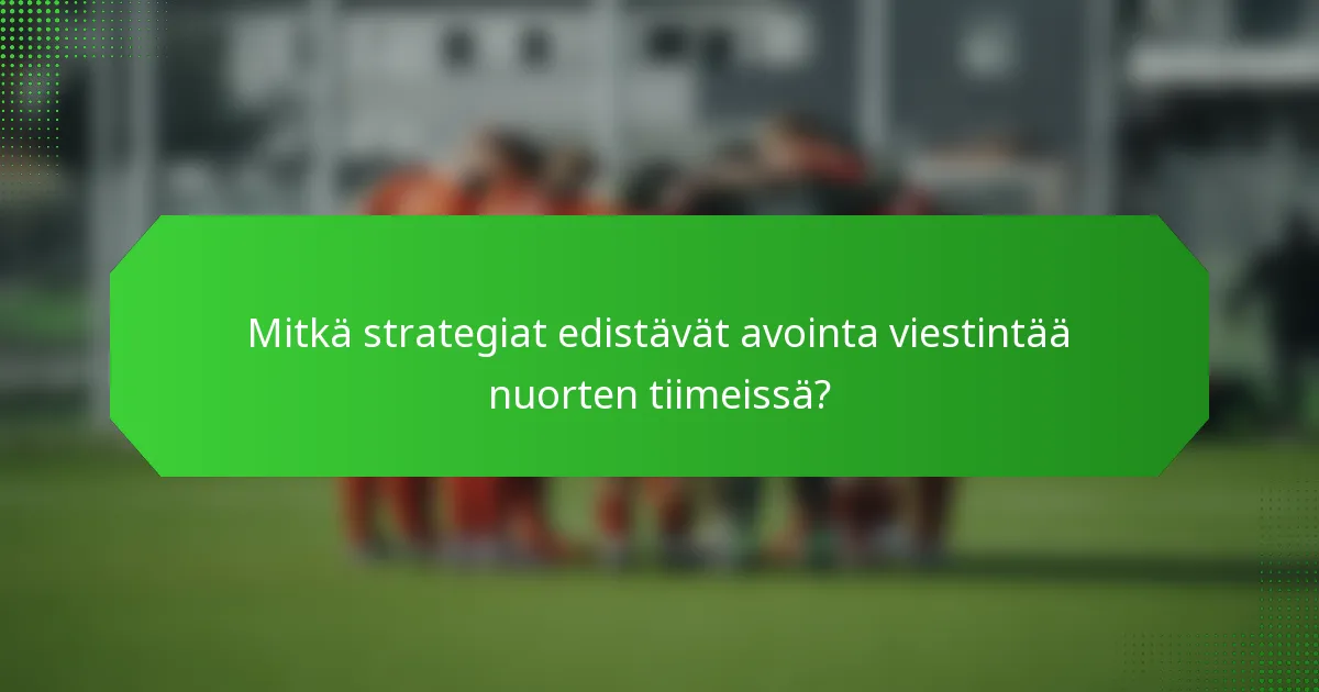 Mitkä strategiat edistävät avointa viestintää nuorten tiimeissä?